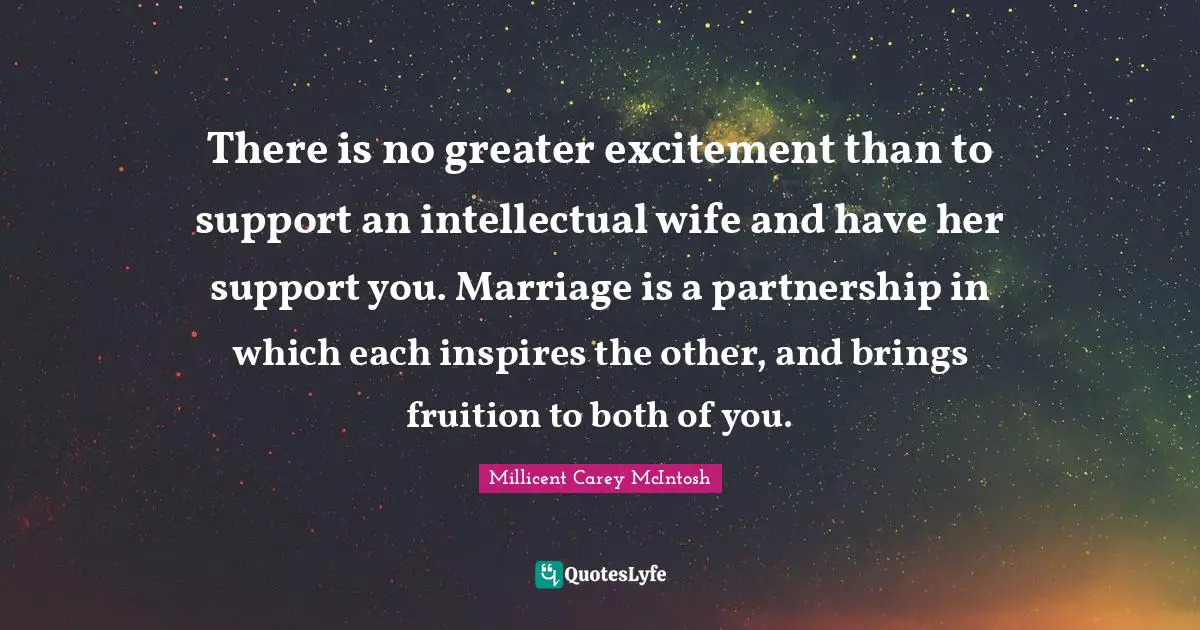 There is no greater excitement than to support an intellectual wife and have her support you. Marriage is a partnership in which each inspires the other, and brings fruition to both of you.
