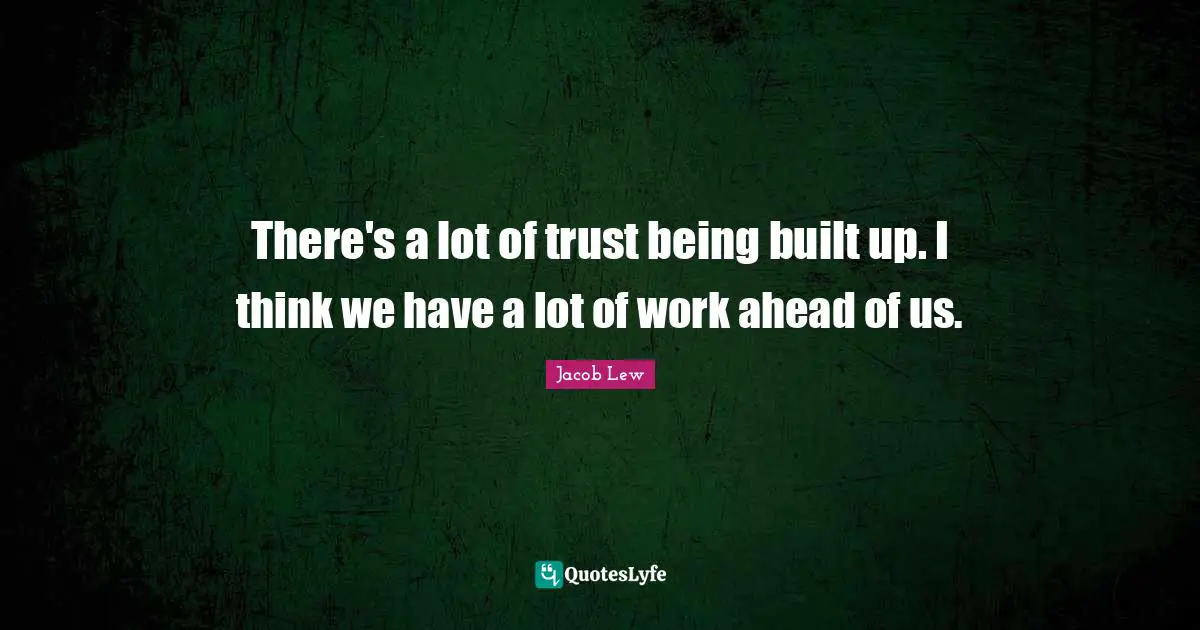 There's a lot of trust being built up. I think we have a lot of work ahead of us.