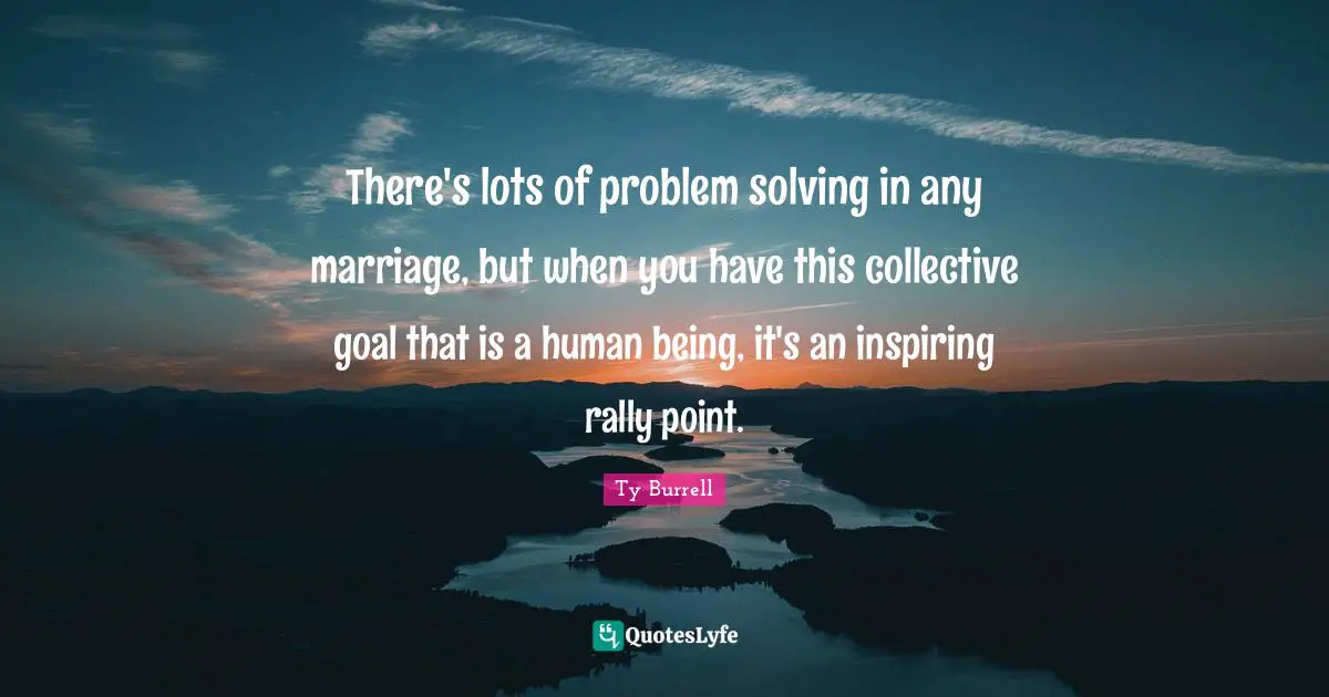 There's lots of problem solving in any marriage, but when you have this collective goal that is a human being, it's an inspiring rally point.