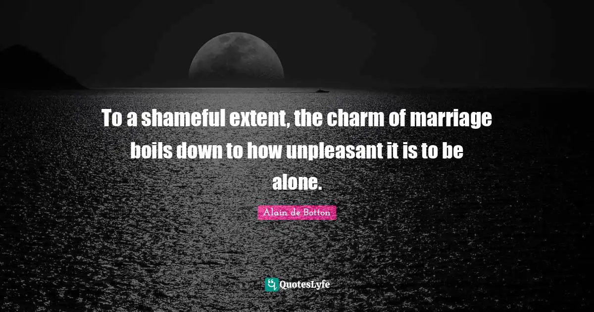 To a shameful extent, the charm of marriage boils down to how unpleasant it is to be alone.