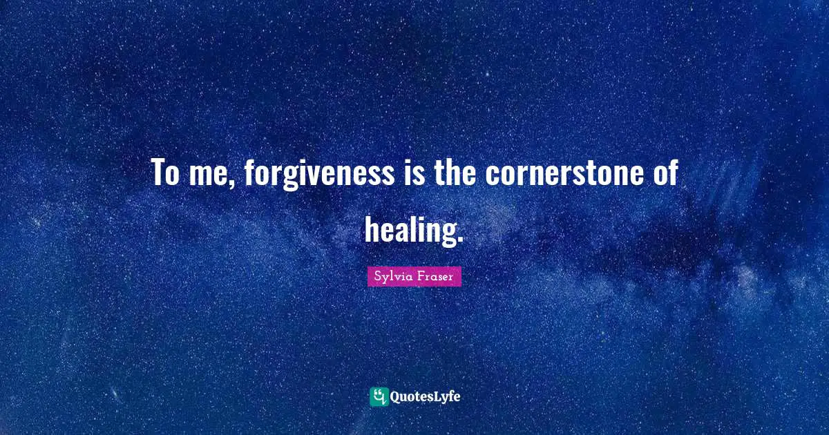 To me, forgiveness is the cornerstone of healing.