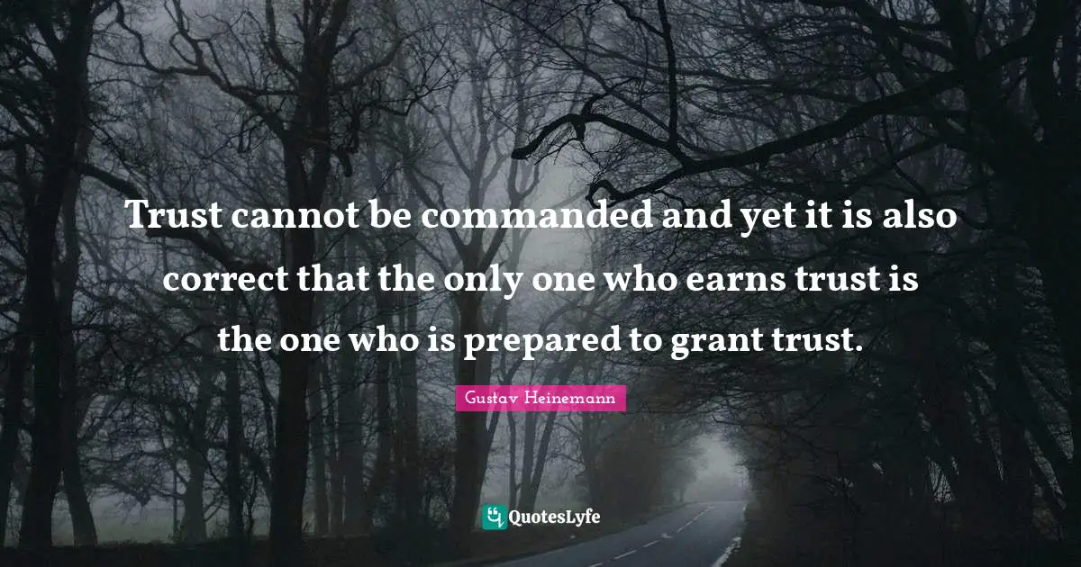 Trust cannot be commanded and yet it is also correct that the only one who earns trust is the one who is prepared to grant trust.