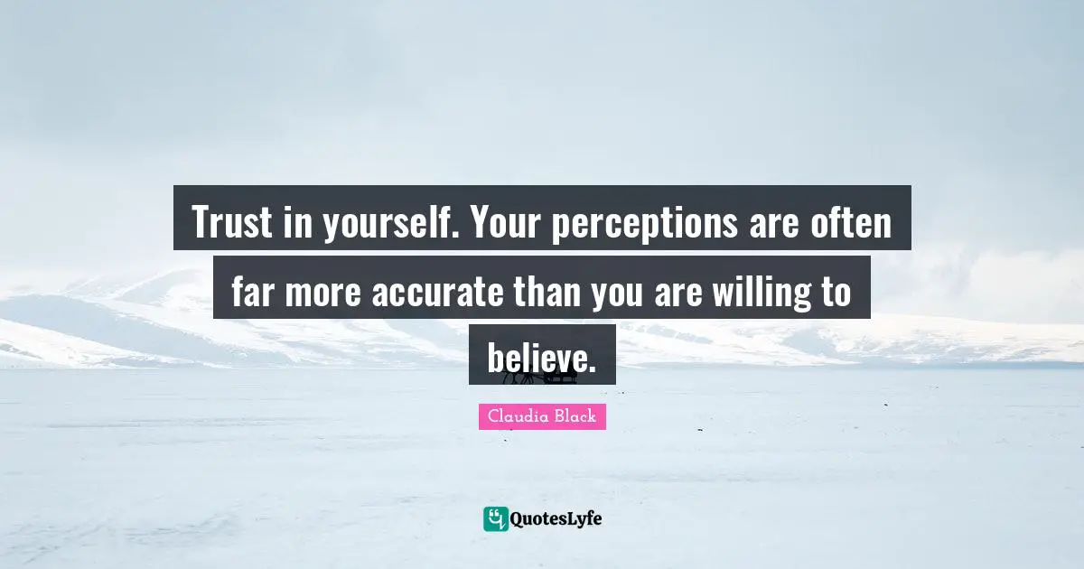 Trust in yourself. Your perceptions are often far more accurate than you are willing to believe.