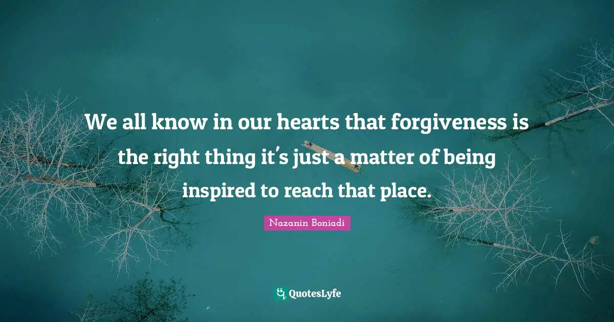 We all know in our hearts that forgiveness is the right thing it's just a matter of being inspired to reach that place.