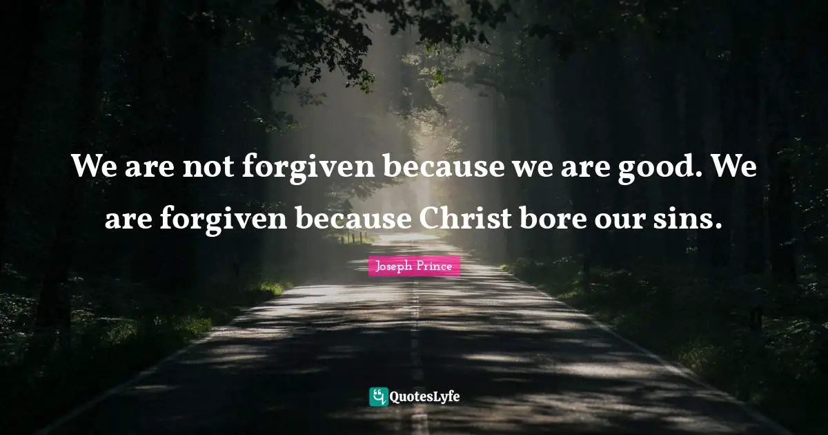 We are not forgiven because we are good. We are forgiven because Christ bore our sins.