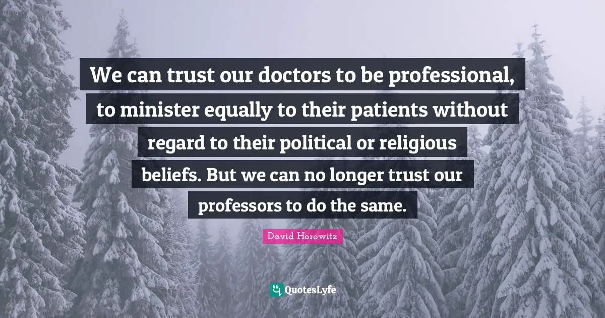 We can trust our doctors to be professional, to minister equally to their patients without regard to their political or religious beliefs. But we can no longer trust our professors to do the same.