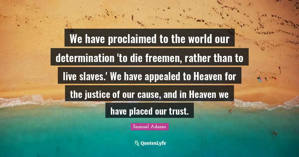 We have proclaimed to the world our determination 'to die freemen, rather than to live slaves.' We have appealed to Heaven for the justice of our cause, and in Heaven we have placed our trust.