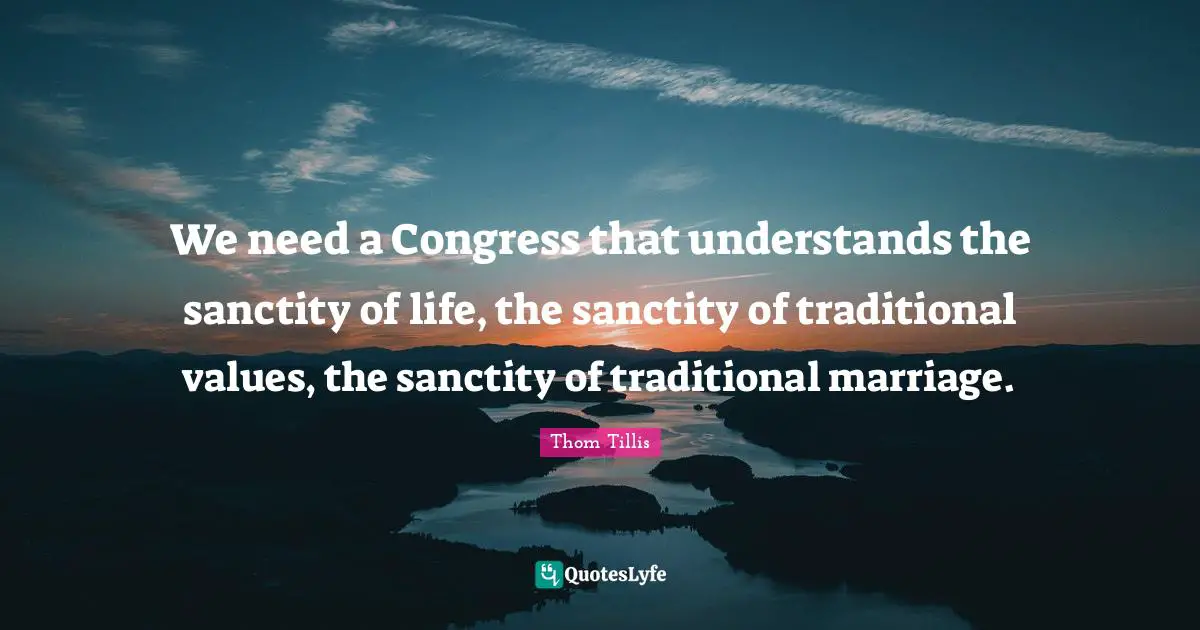 We need a Congress that understands the sanctity of life, the sanctity of traditional values, the sanctity of traditional marriage.