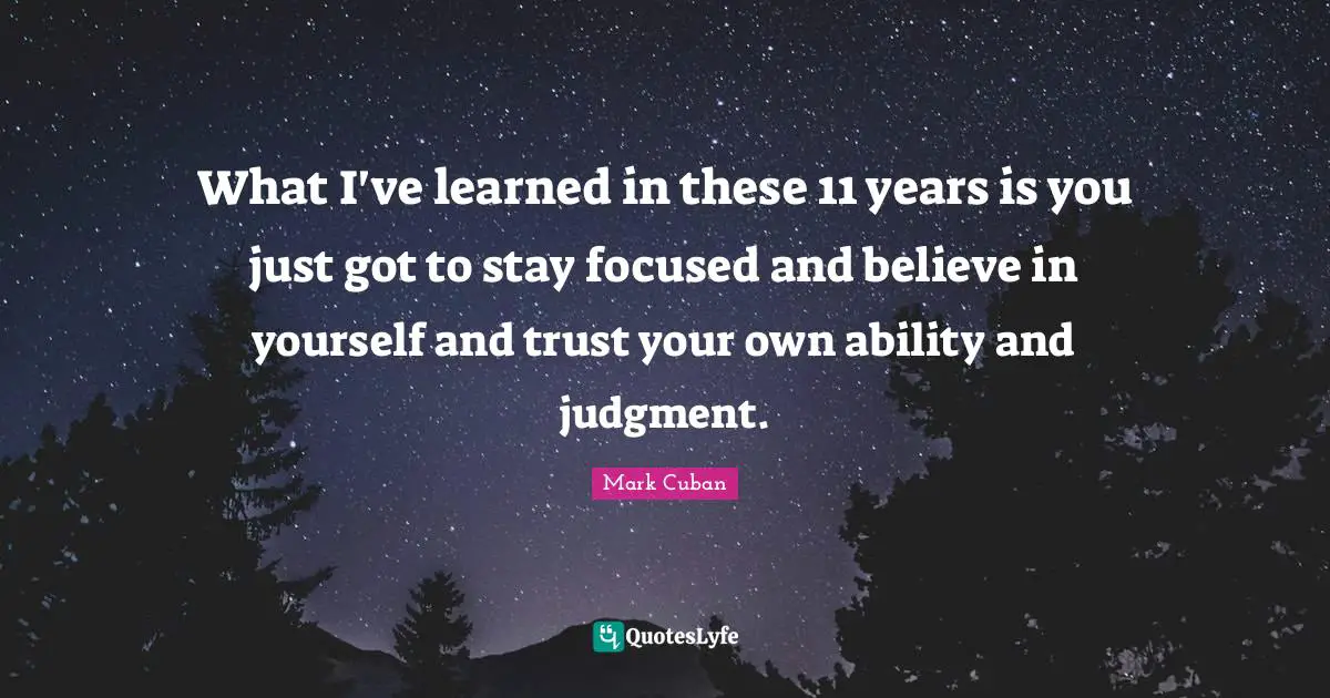 What I've learned in these 11 years is you just got to stay focused and believe in yourself and trust your own ability and judgment.