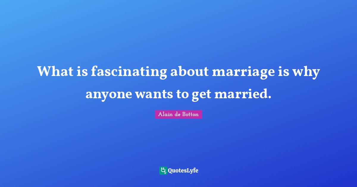 What is fascinating about marriage is why anyone wants to get married.