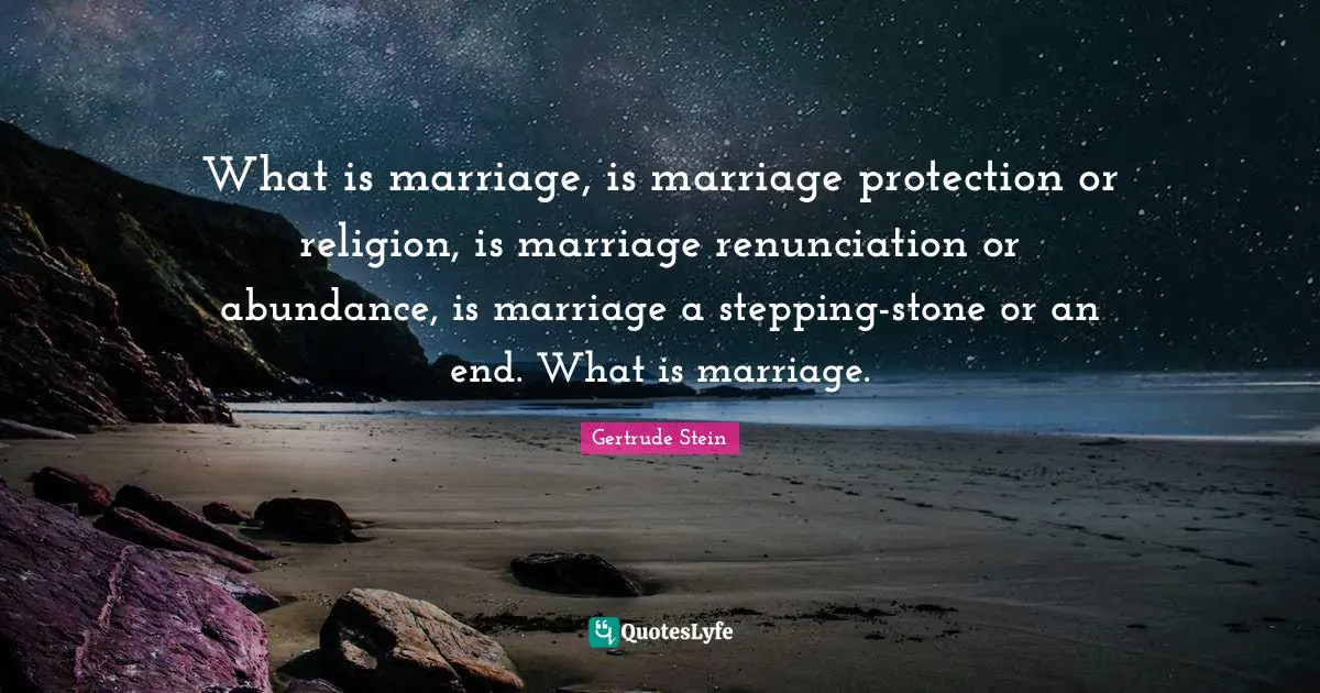 Gertrude Stein Quotes: "What is marriage, is marriage protection or religion, is marriage renunciation or abundance, is marriage a stepping-stone or an end. What is marriage."