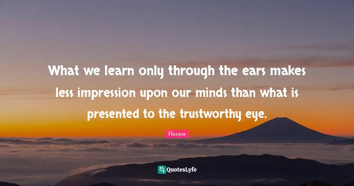 What we learn only through the ears makes less impression upon our minds than what is presented to the trustworthy eye.