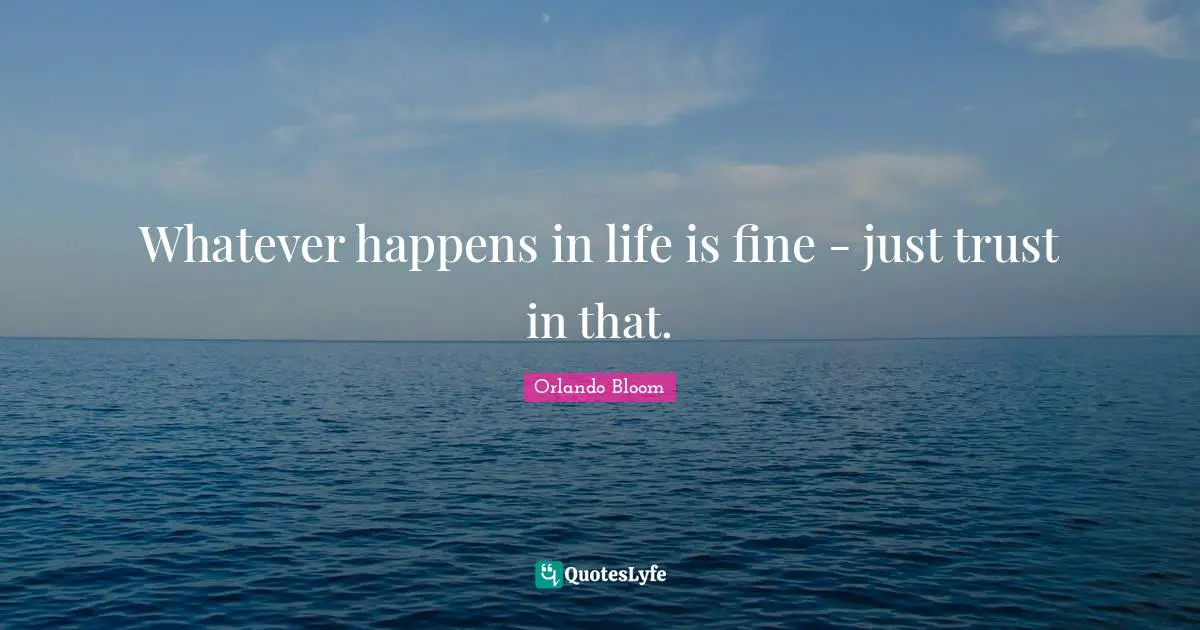 Whatever happens in life is fine - just trust in that.