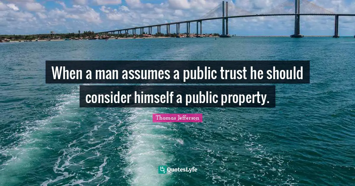 Thomas Jefferson Quotes: When a man assumes a public trust he should consider himself a public property.
