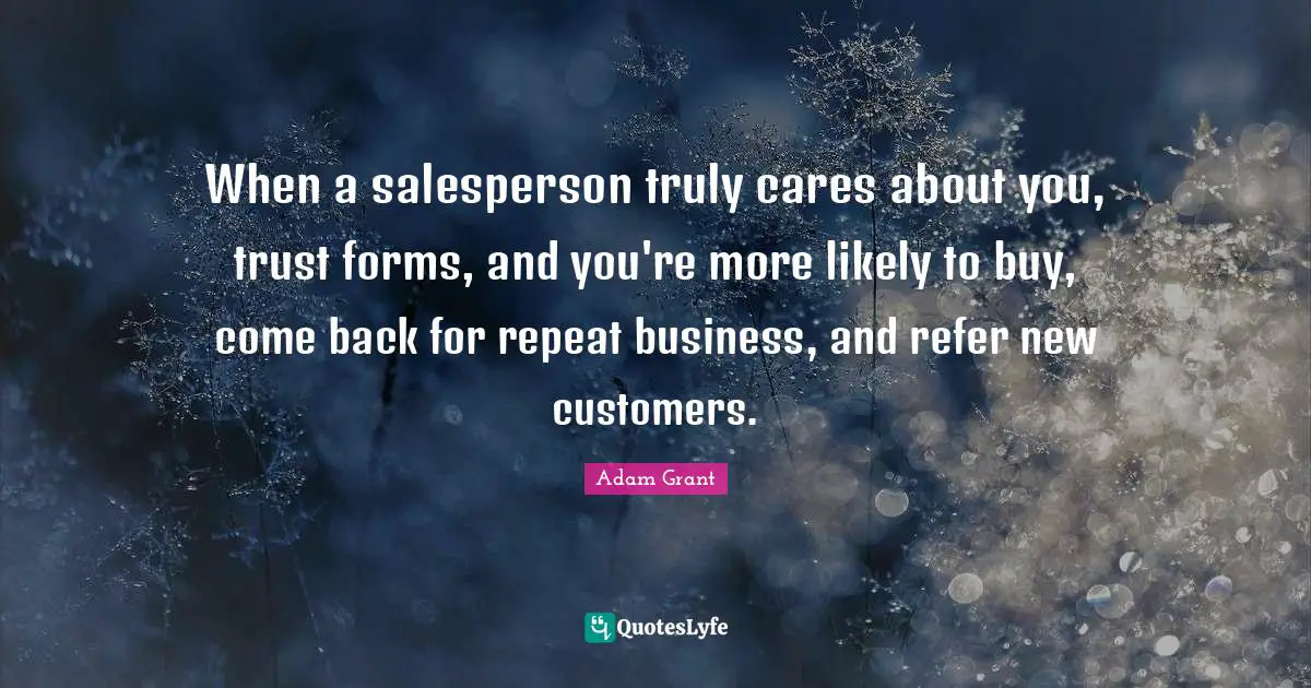 Adam Grant Quotes: "When a salesperson truly cares about you, trust forms, and you're more likely to buy, come back for repeat business, and refer new customers."