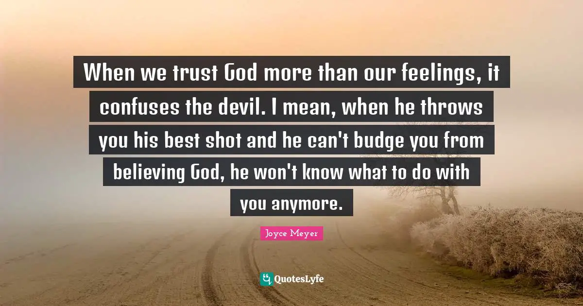 When we trust God more than our feelings, it confuses the devil. I mean, when he throws you his best shot and he can't budge you from believing God, he won't know what to do with you anymore.