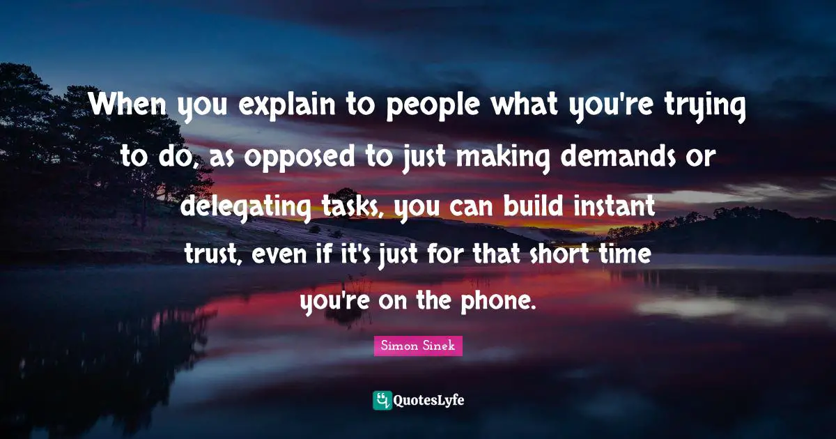 When you explain to people what you're trying to do, as opposed to just making demands or delegating tasks, you can build instant trust, even if it's just for that short time you're on the phone.
