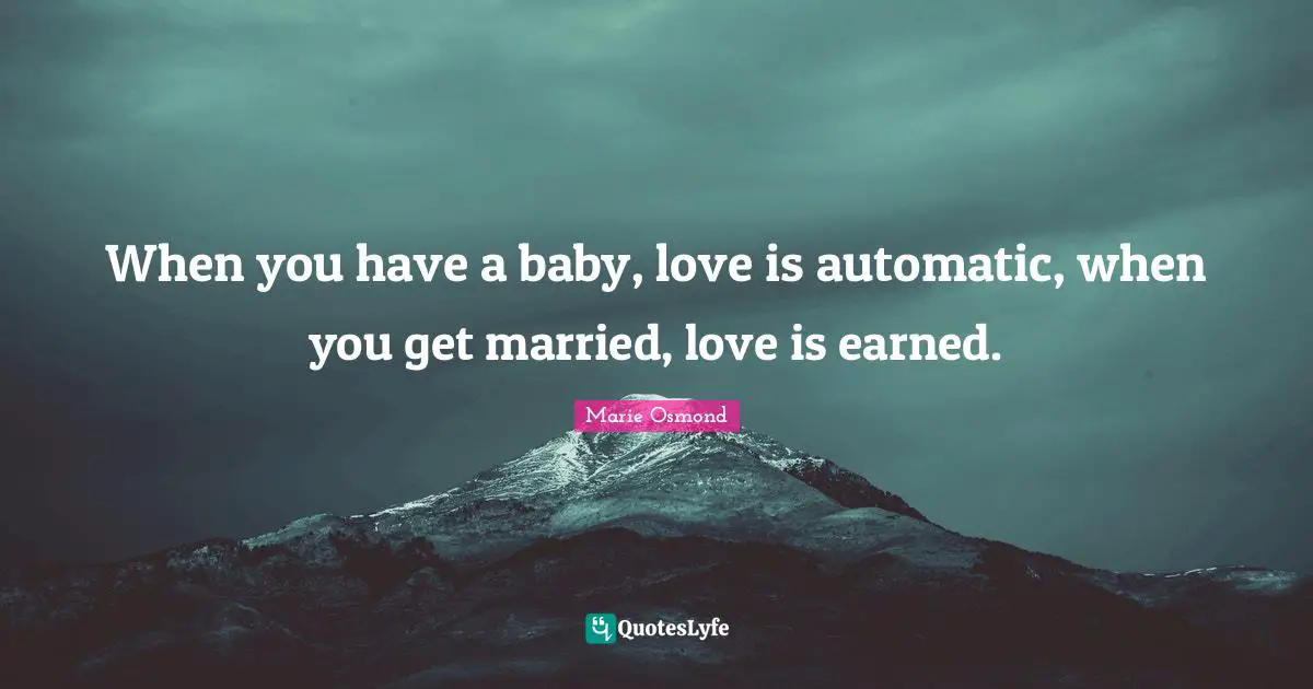 When you have a baby, love is automatic, when you get married, love is earned.