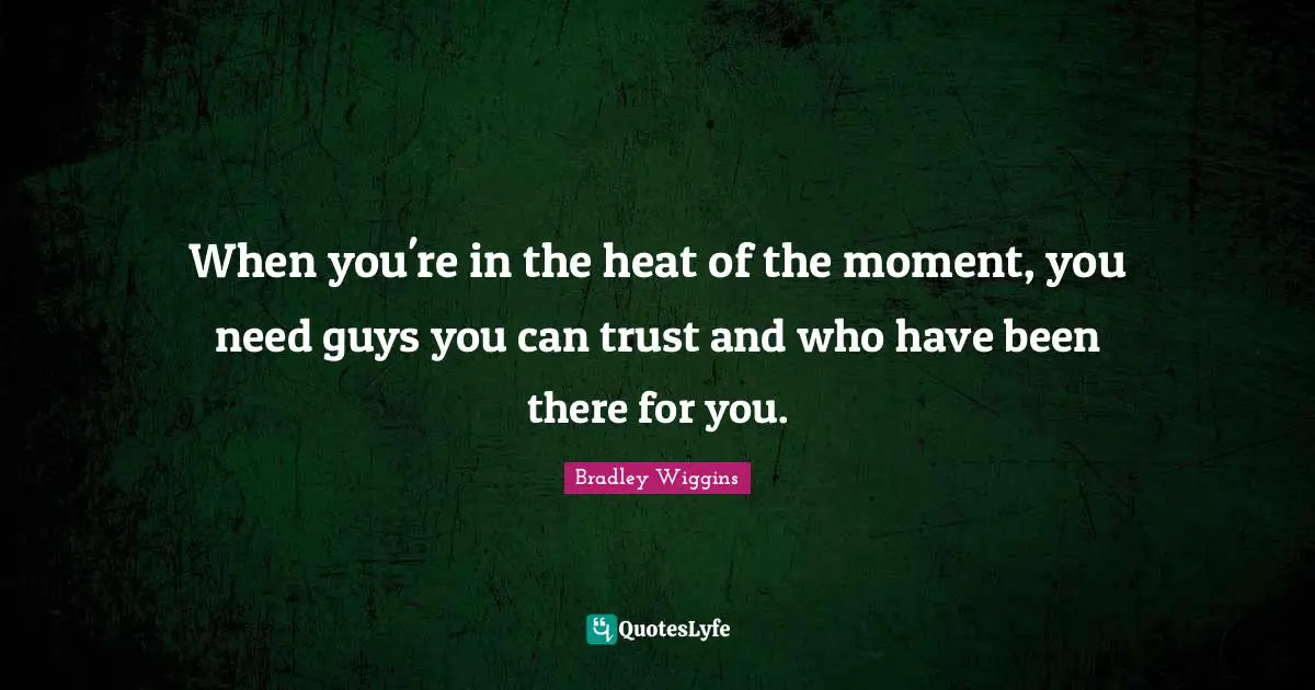 When you're in the heat of the moment, you need guys you can trust and who have been there for you.