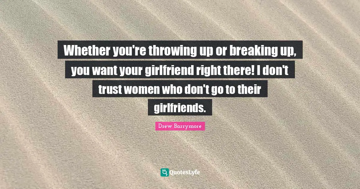 Whether you're throwing up or breaking up, you want your girlfriend right there! I don't trust women who don't go to their girlfriends.