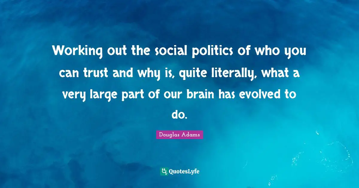 Douglas Adams Quotes: Working out the social politics of who you can trust and why is, quite literally, what a very large part of our brain has evolved to do.