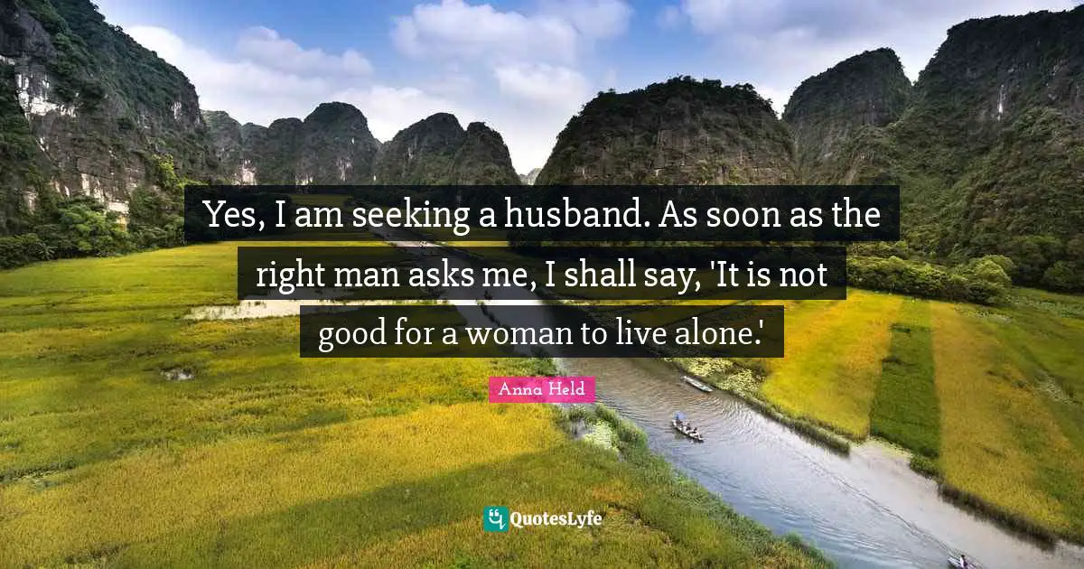 Yes, I am seeking a husband. As soon as the right man asks me, I shall say, 'It is not good for a woman to live alone.'