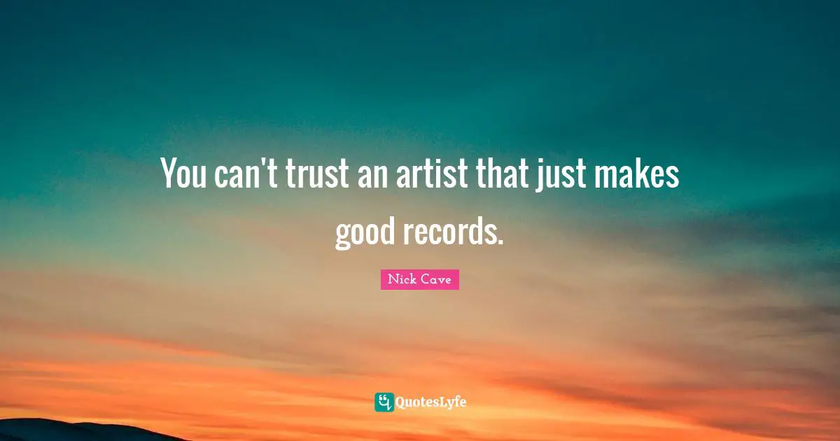 You can't trust an artist that just makes good records.
