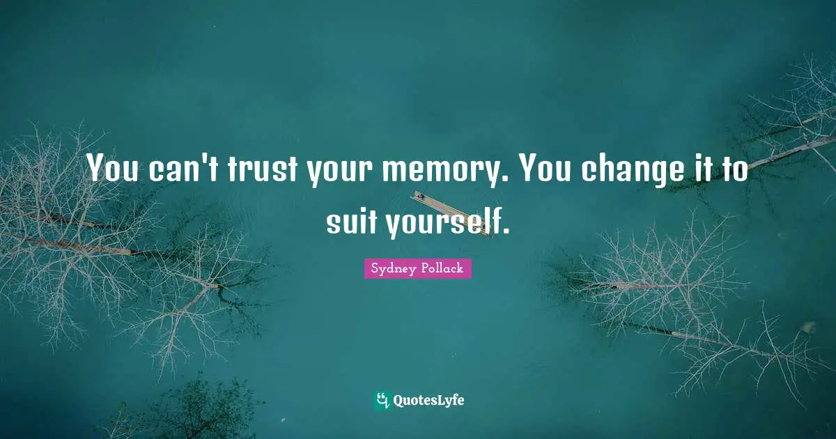 You can't trust your memory. You change it to suit yourself.