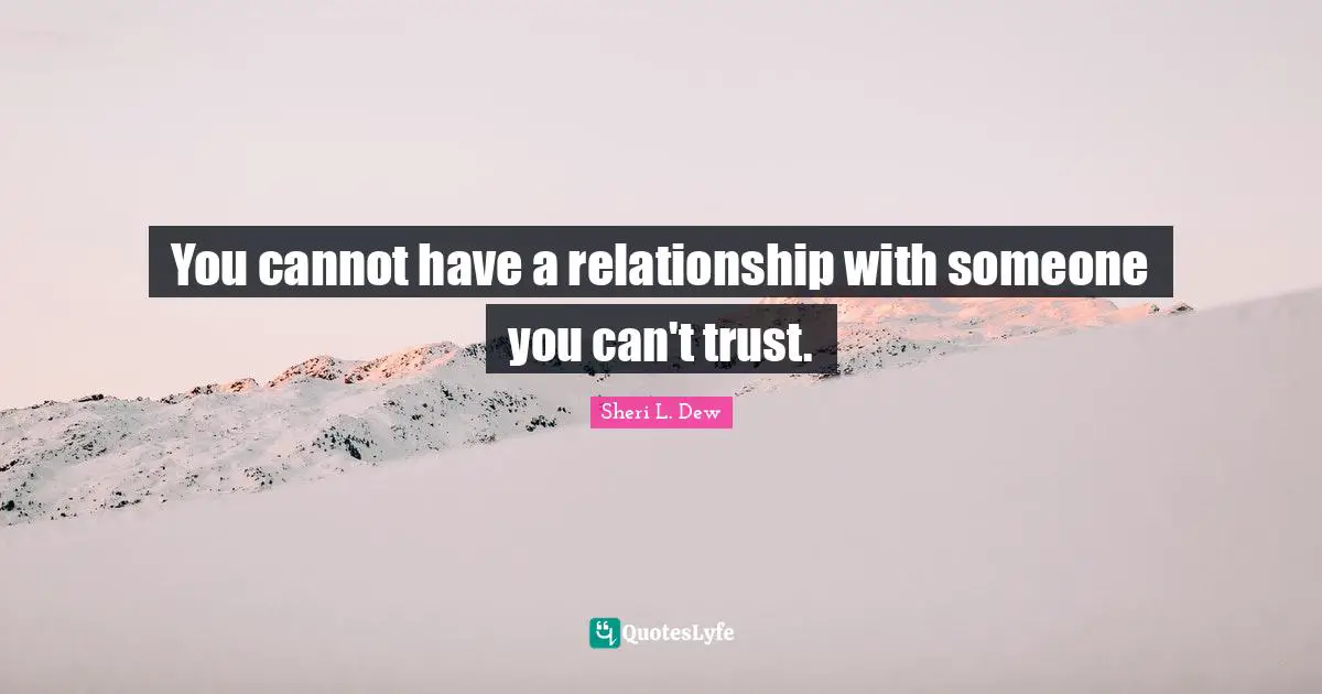 You cannot have a relationship with someone you can't trust.