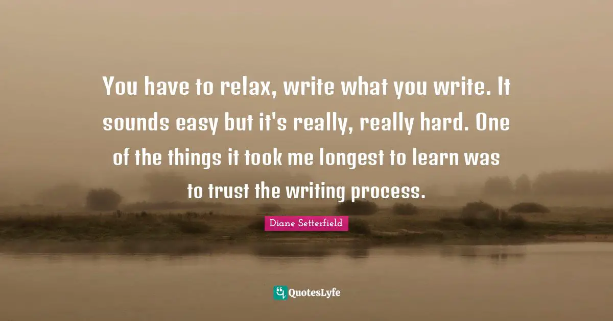 You have to relax, write what you write. It sounds easy but it's really, really hard. One of the things it took me longest to learn was to trust the writing process.