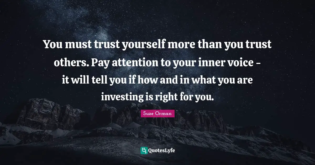 You must trust yourself more than you trust others. Pay attention to your inner voice - it will tell you if how and in what you are investing is right for you.