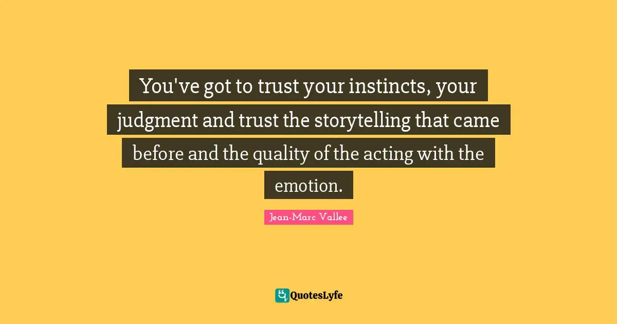 You've got to trust your instincts, your judgment and trust the storytelling that came before and the quality of the acting with the emotion.