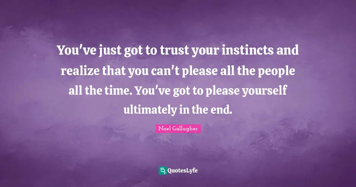 Noel Gallagher Quotes: "You've just got to trust your instincts and realize that you can't please all the people all the time. You've got to please yourself ultimately in the end."