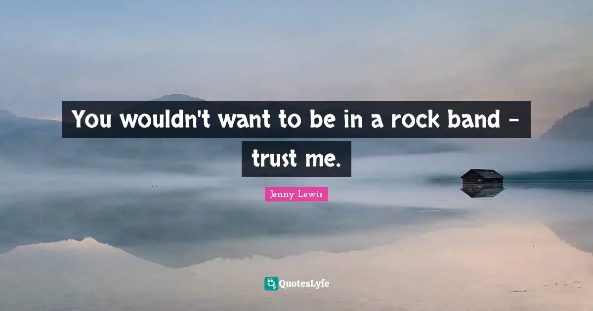 You wouldn't want to be in a rock band - trust me.