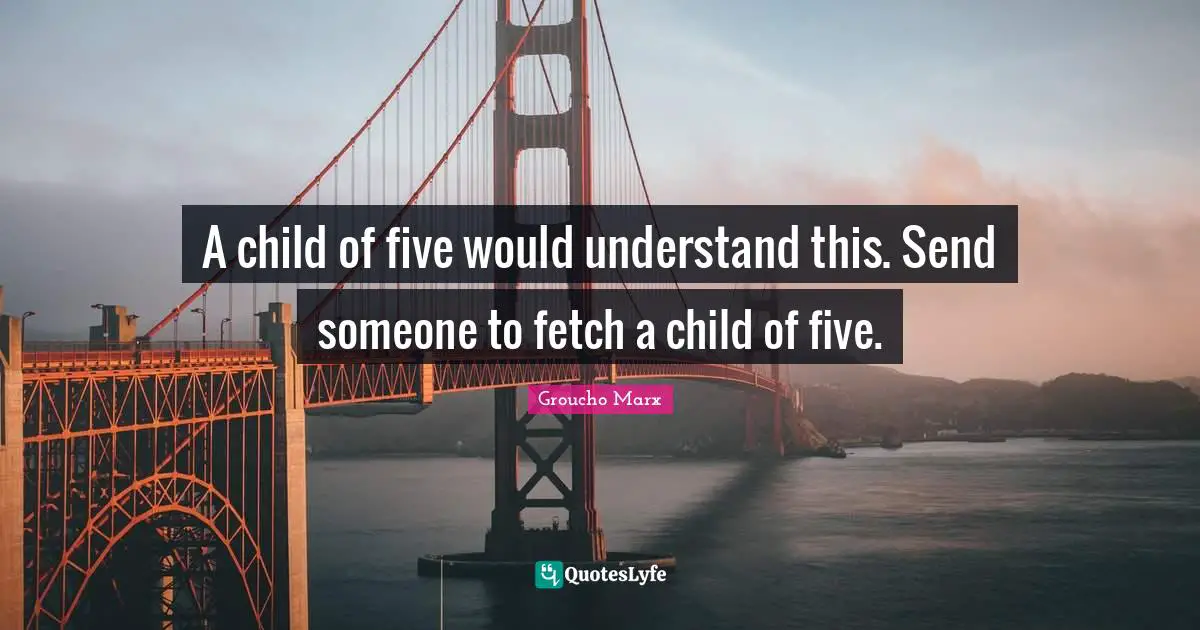 A child of five would understand this. Send someone to fetch a child of five.