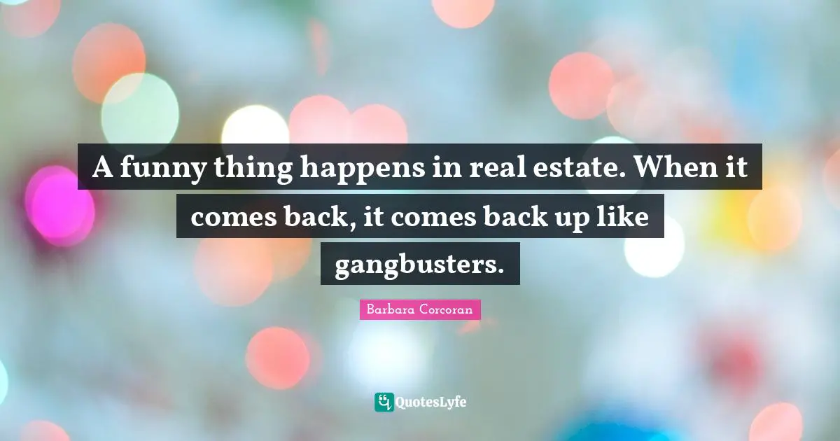 A funny thing happens in real estate. When it comes back, it comes back up like gangbusters.