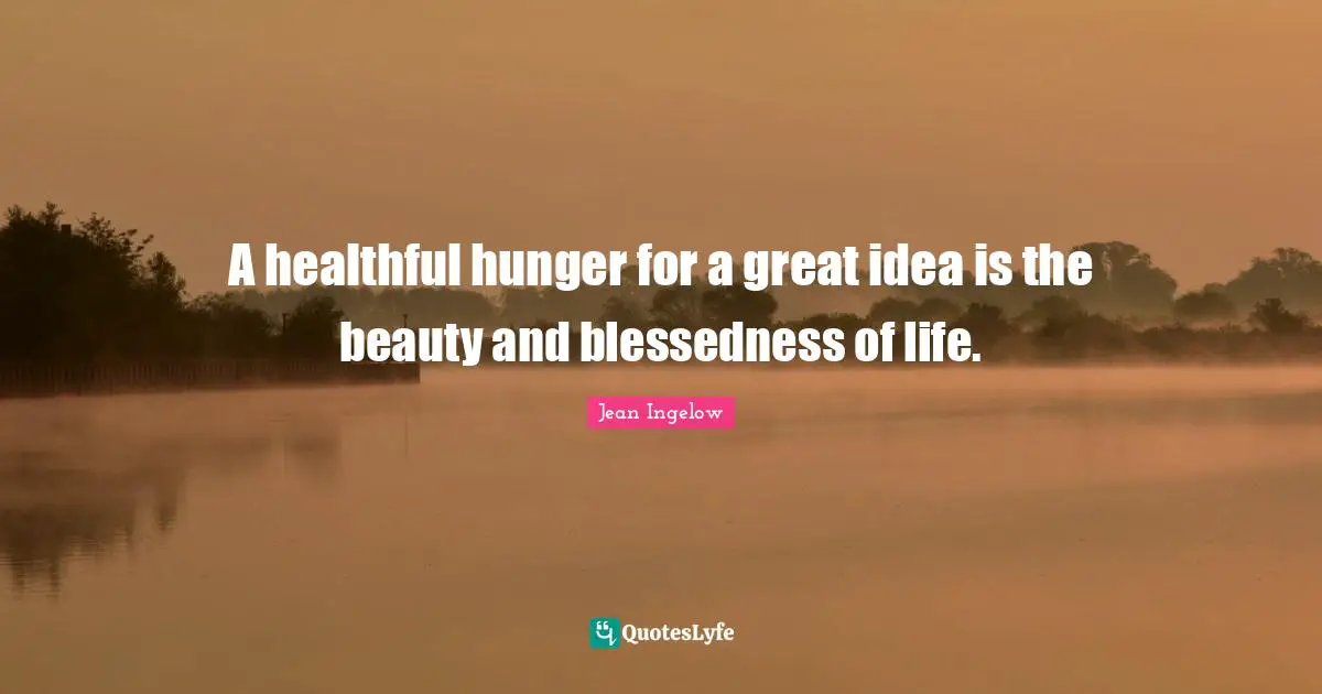 Idea Quotes: "A healthful hunger for a great idea is the beauty and blessedness of life."