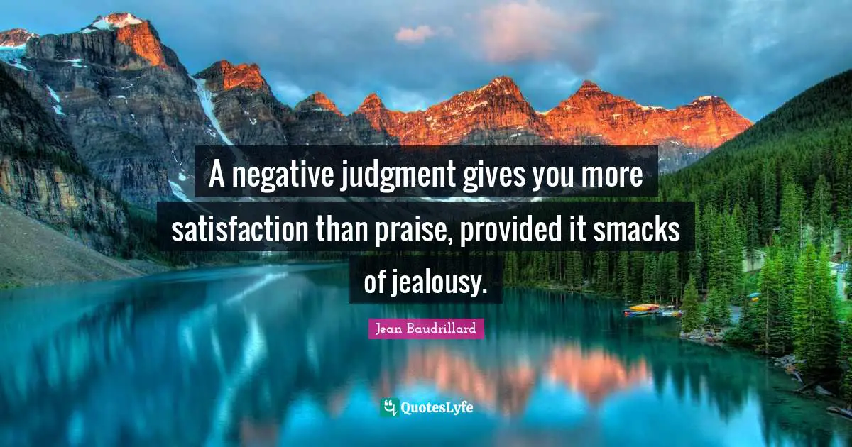 Jean Baudrillard Quotes: "A negative judgment gives you more satisfaction than praise, provided it smacks of jealousy."