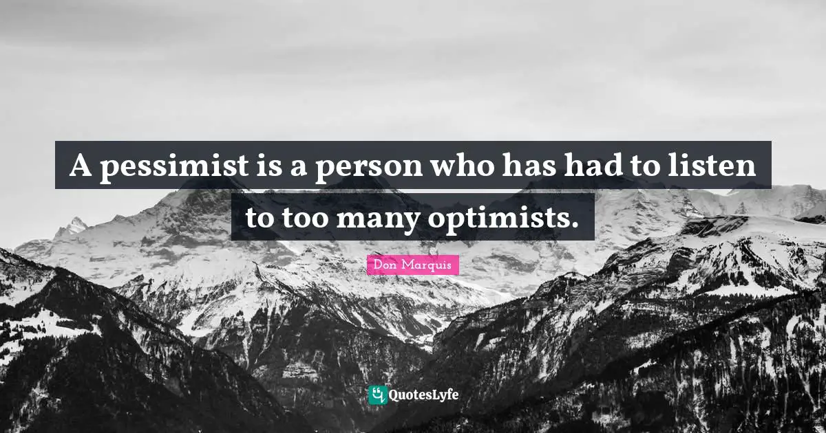 A pessimist is a person who has had to listen to too many optimists.