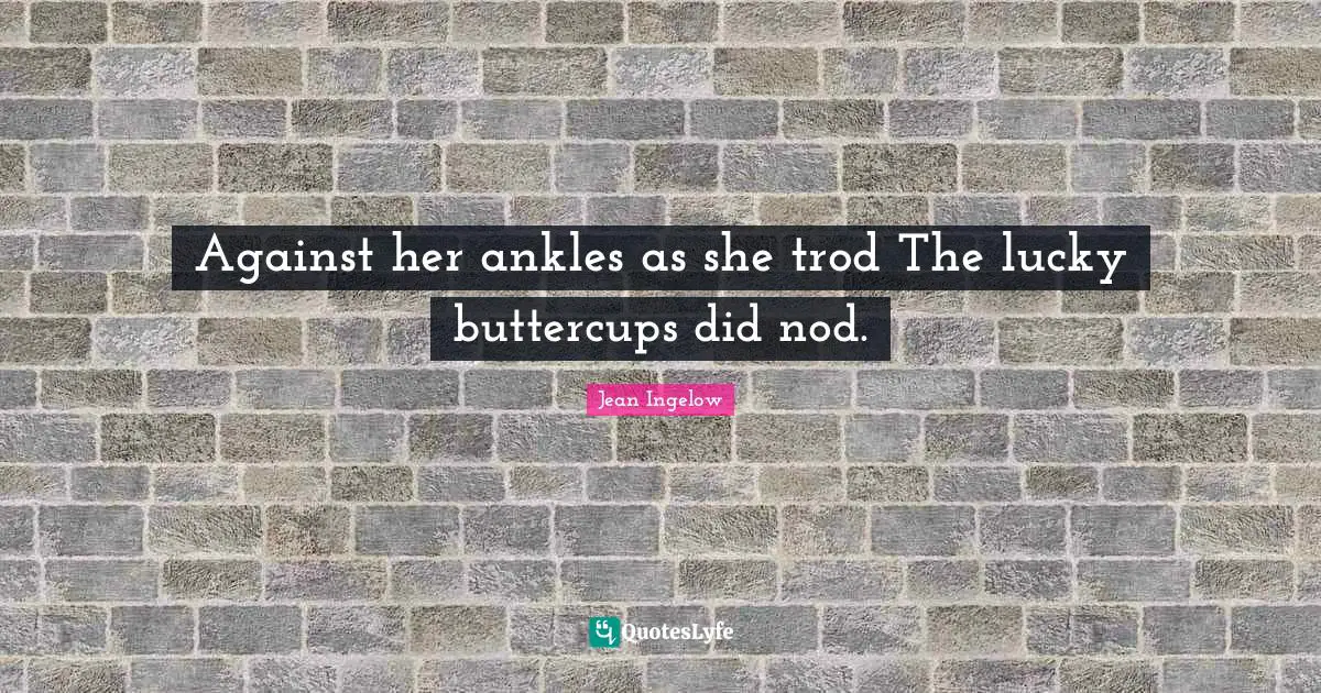 Against her ankles as she trod The lucky buttercups did nod.