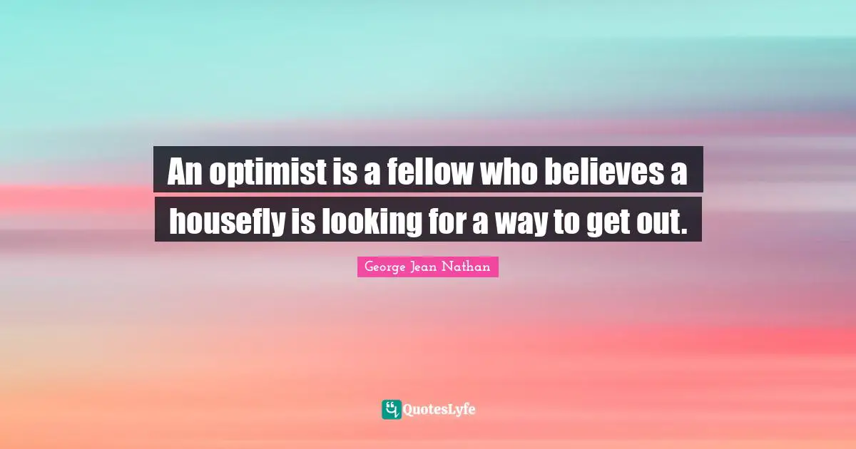 An optimist is a fellow who believes a housefly is looking for a way to get out.