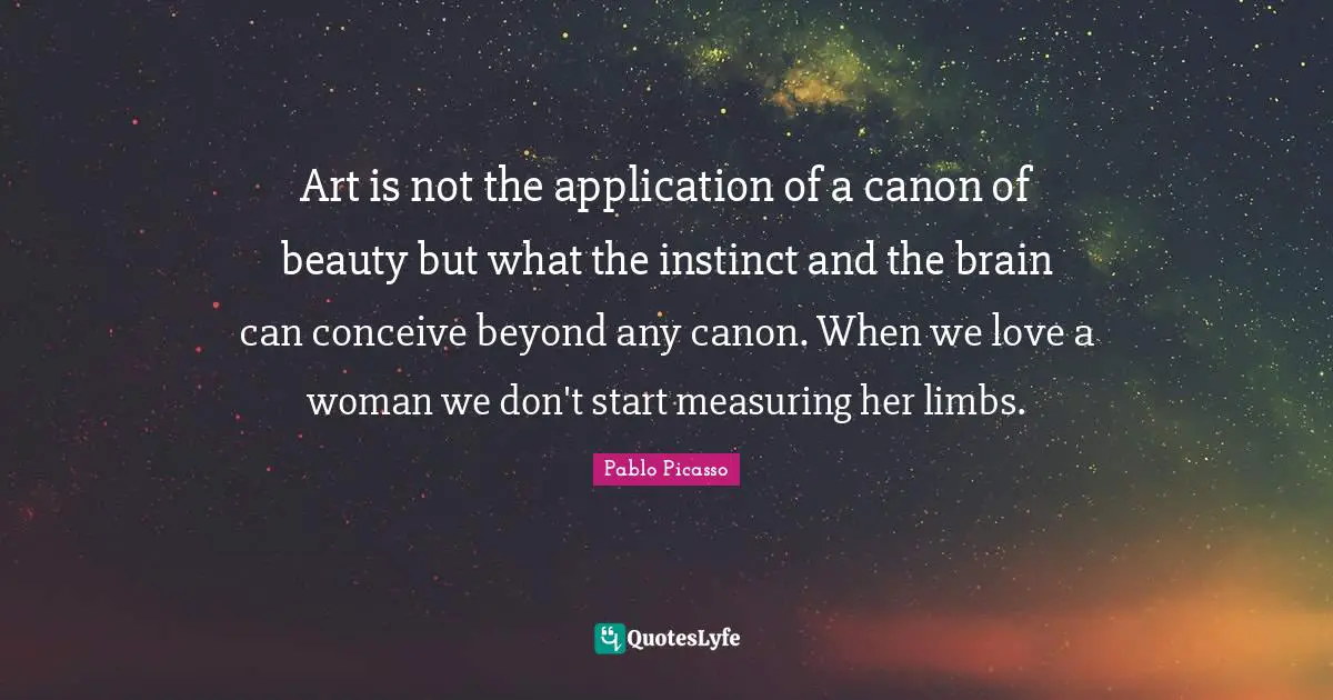 Art is not the application of a canon of beauty but what the instinct and the brain can conceive beyond any canon. When we love a woman we don't start measuring her limbs.