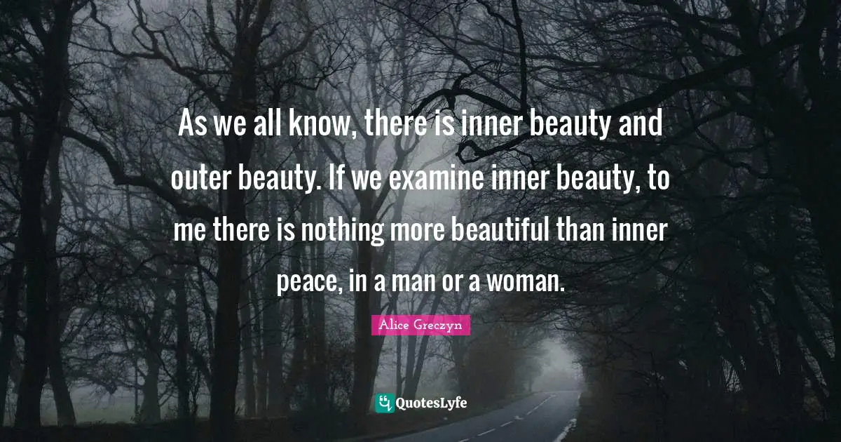As we all know, there is inner beauty and outer beauty. If we examine inner beauty, to me there is nothing more beautiful than inner peace, in a man or a woman.