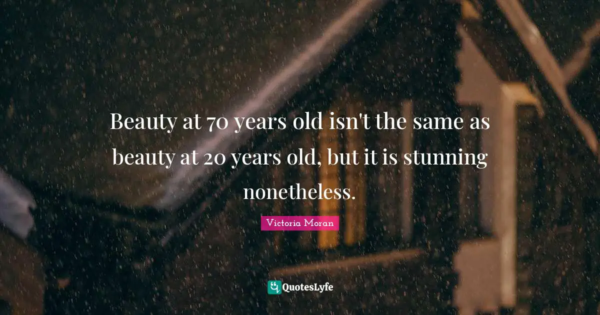 Beauty at 70 years old isn't the same as beauty at 20 years old, but it is stunning nonetheless.