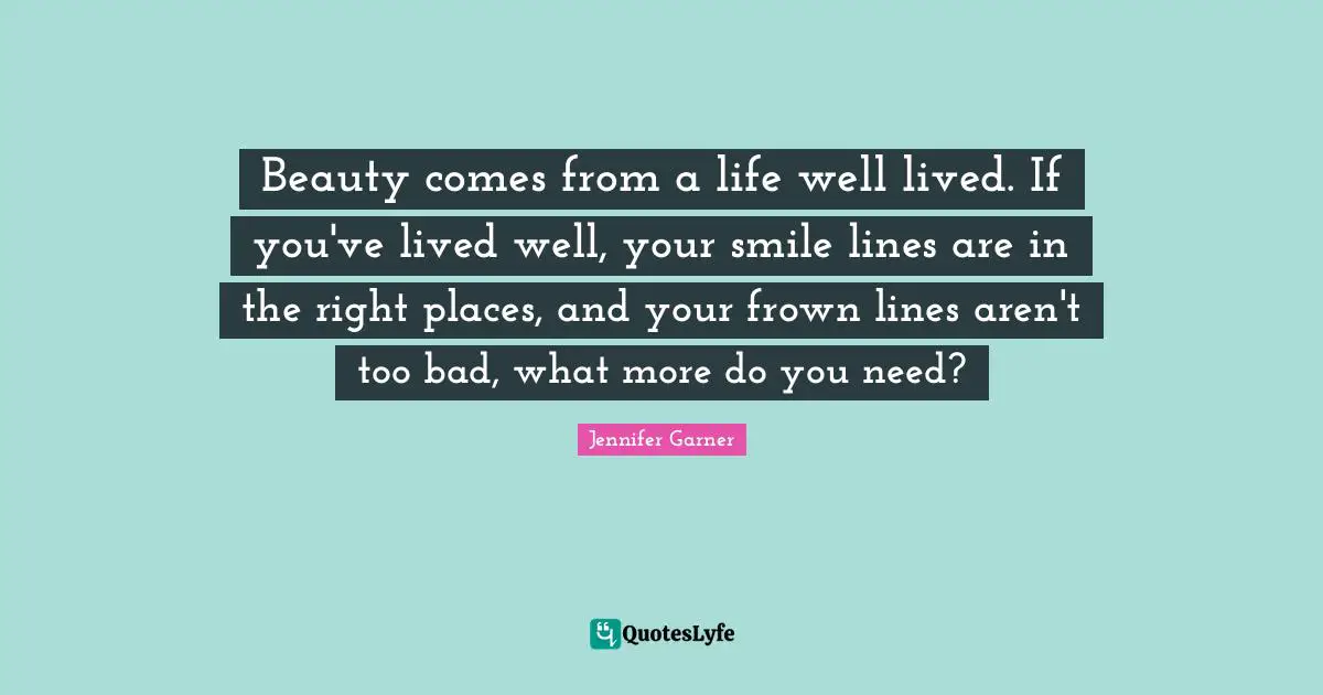 Beauty comes from a life well lived. If you've lived well, your smile lines are in the right places, and your frown lines aren't too bad, what more do you need?