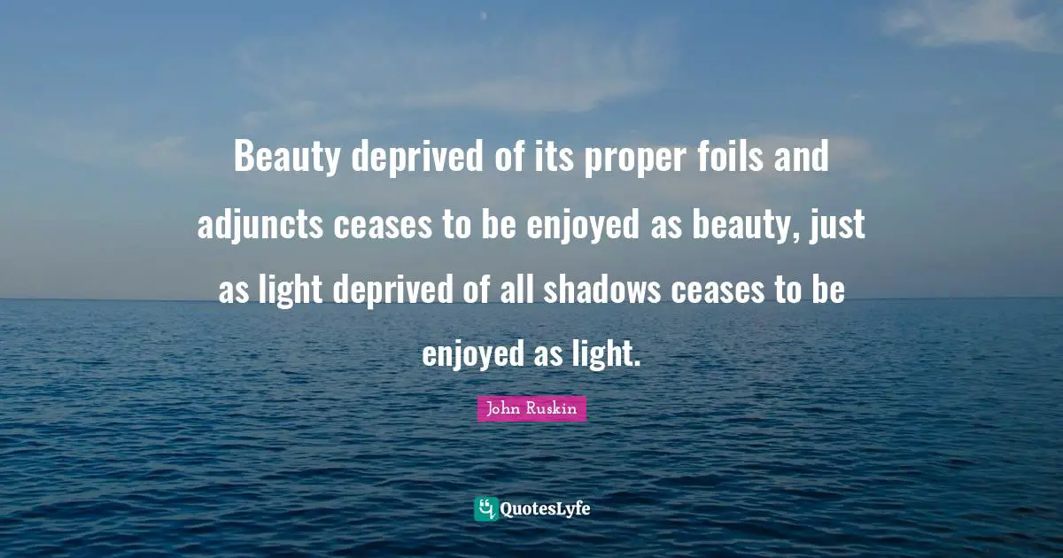 Shadows Quotes: "Beauty deprived of its proper foils and adjuncts ceases to be enjoyed as beauty, just as light deprived of all shadows ceases to be enjoyed as light."