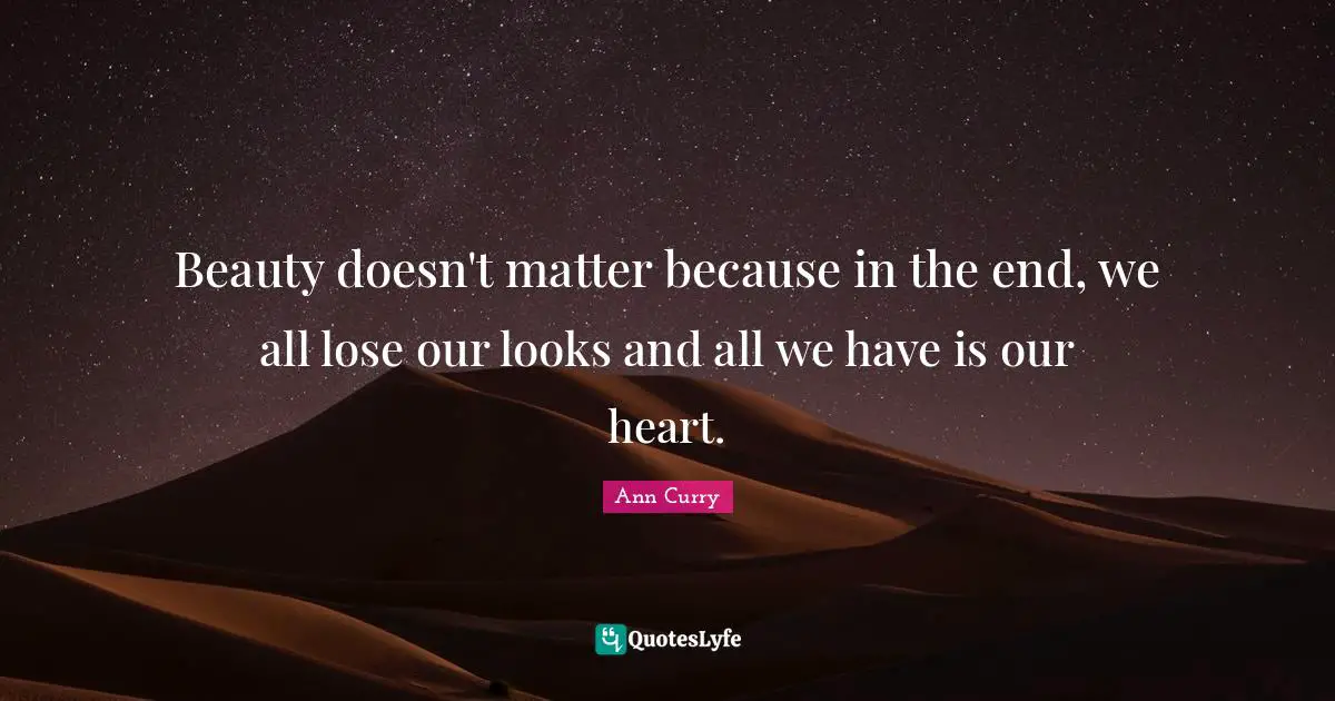 Beauty doesn't matter because in the end, we all lose our looks and all we have is our heart.