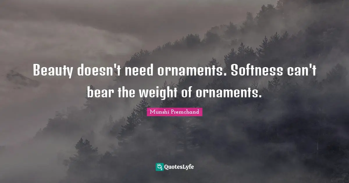 Beauty doesn't need ornaments. Softness can't bear the weight of ornaments.