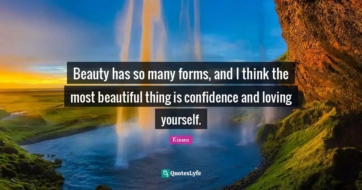 Beauty has so many forms, and I think the most beautiful thing is confidence and loving yourself.