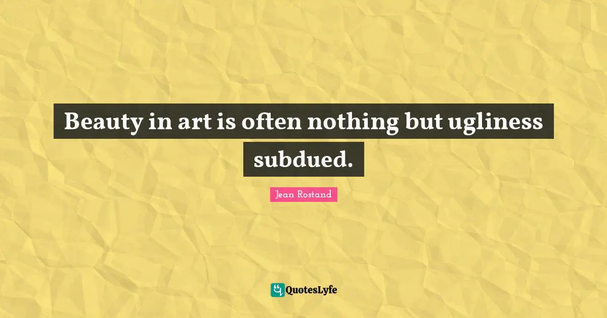 Jean Rostand Quotes: "Beauty in art is often nothing but ugliness subdued."
